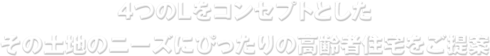 4つのLをコンセプトとしたその土地のニーズにぴったりの高齢者住宅をご提案