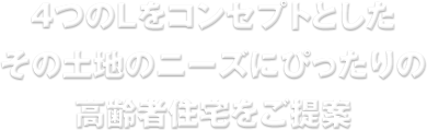 4つのLをコンセプトとしたその土地のニーズにぴったりの高齢者住宅をご提案